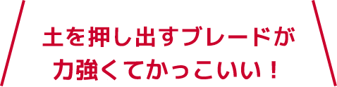 土を押し出すブレードが力強くてかっこいい