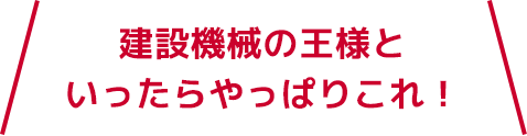 建設機械の王様といったらやっぱりこれ！